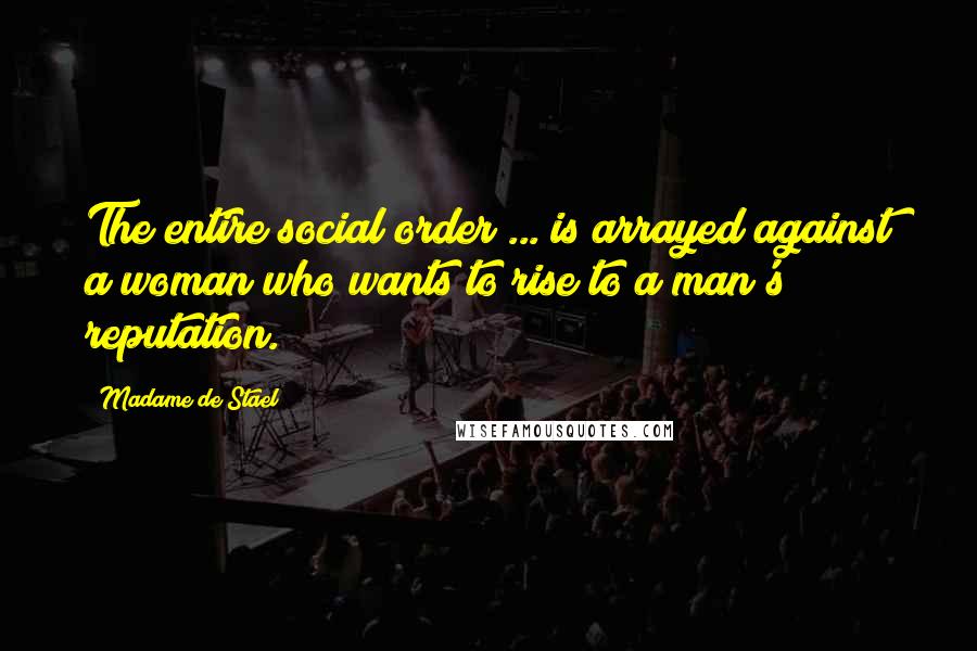 Madame De Stael Quotes: The entire social order ... is arrayed against a woman who wants to rise to a man's reputation.