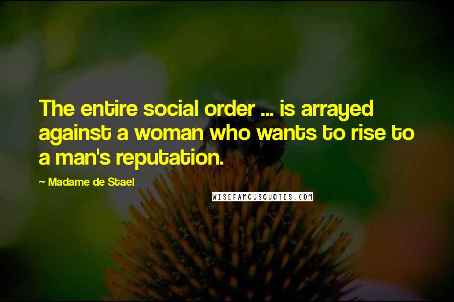 Madame De Stael Quotes: The entire social order ... is arrayed against a woman who wants to rise to a man's reputation.
