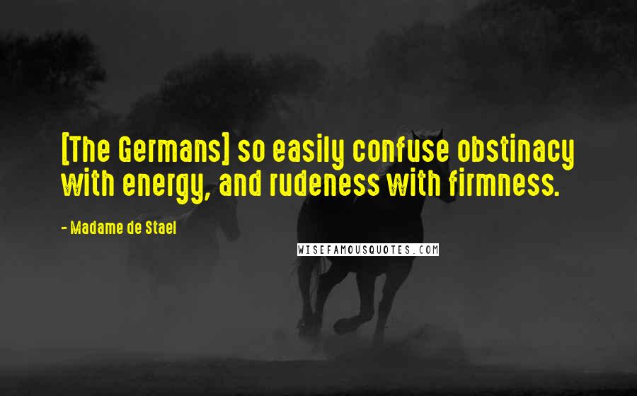 Madame De Stael Quotes: [The Germans] so easily confuse obstinacy with energy, and rudeness with firmness.