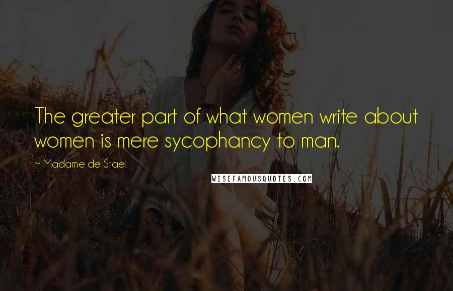 Madame De Stael Quotes: The greater part of what women write about women is mere sycophancy to man.
