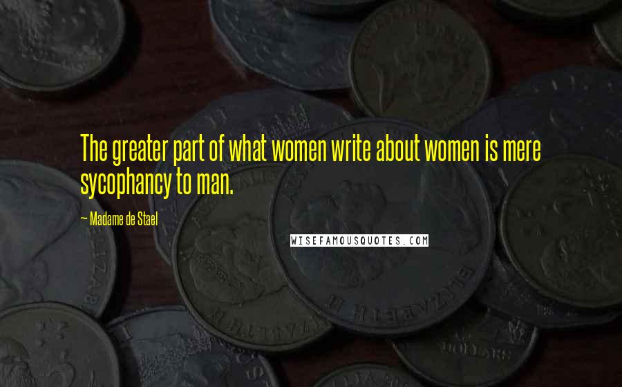 Madame De Stael Quotes: The greater part of what women write about women is mere sycophancy to man.