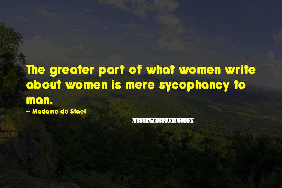 Madame De Stael Quotes: The greater part of what women write about women is mere sycophancy to man.