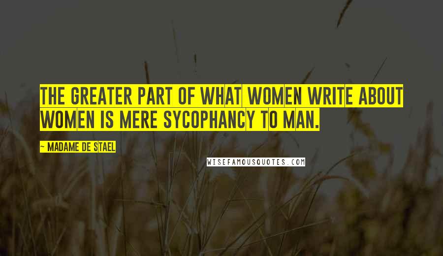 Madame De Stael Quotes: The greater part of what women write about women is mere sycophancy to man.