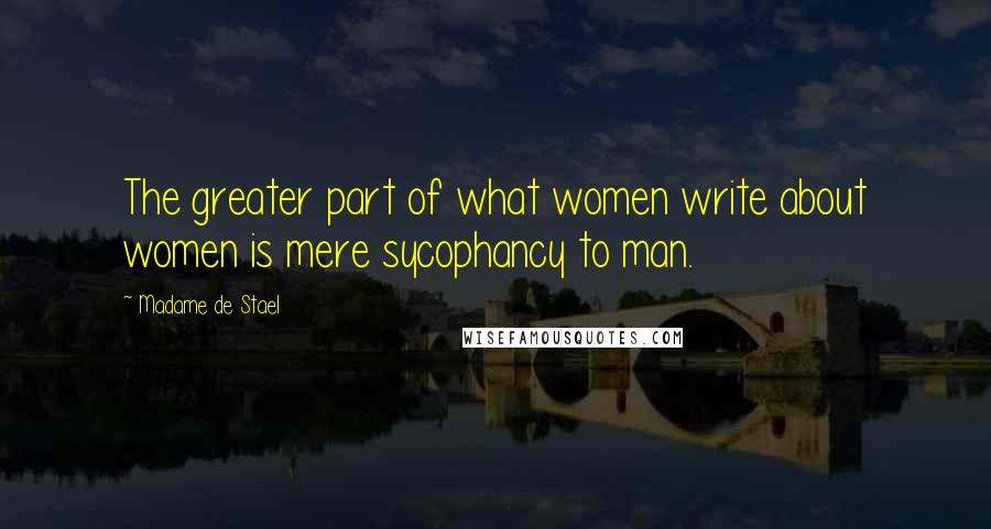 Madame De Stael Quotes: The greater part of what women write about women is mere sycophancy to man.