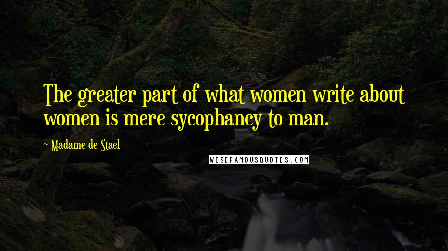 Madame De Stael Quotes: The greater part of what women write about women is mere sycophancy to man.