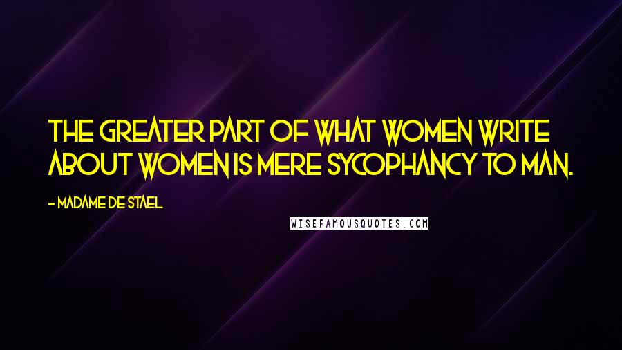 Madame De Stael Quotes: The greater part of what women write about women is mere sycophancy to man.