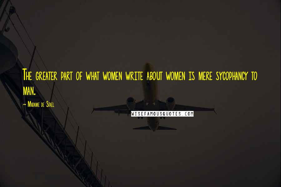 Madame De Stael Quotes: The greater part of what women write about women is mere sycophancy to man.