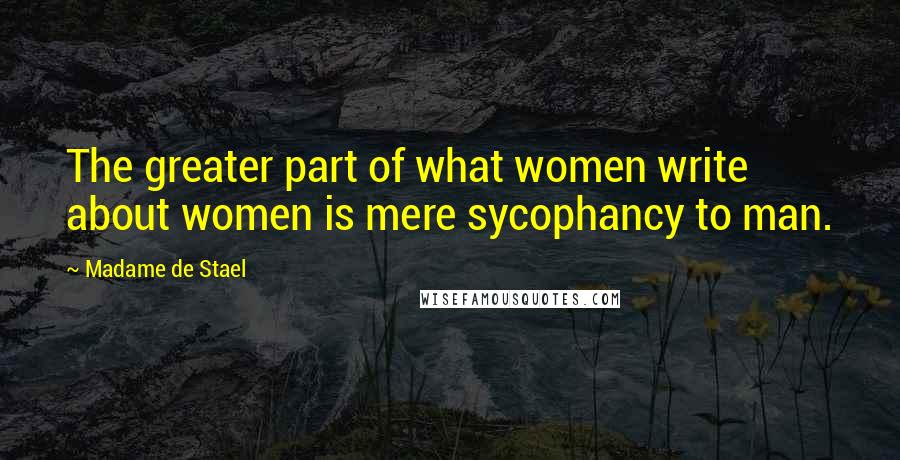 Madame De Stael Quotes: The greater part of what women write about women is mere sycophancy to man.