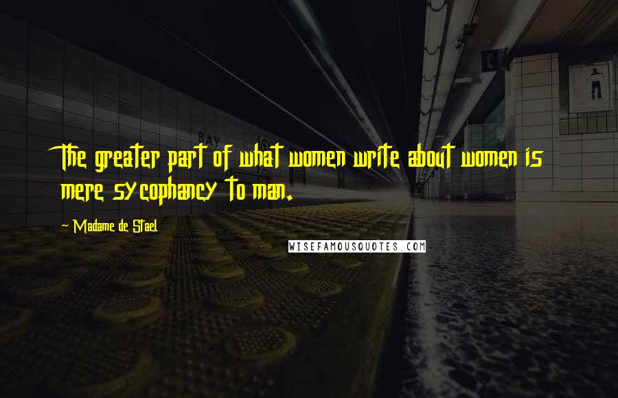 Madame De Stael Quotes: The greater part of what women write about women is mere sycophancy to man.