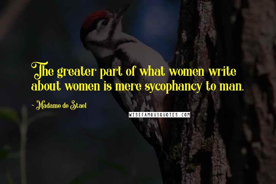 Madame De Stael Quotes: The greater part of what women write about women is mere sycophancy to man.