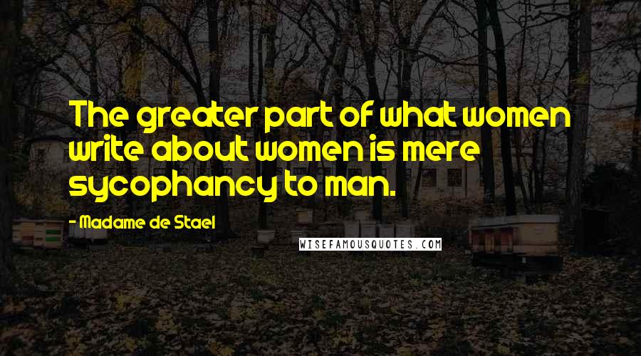 Madame De Stael Quotes: The greater part of what women write about women is mere sycophancy to man.