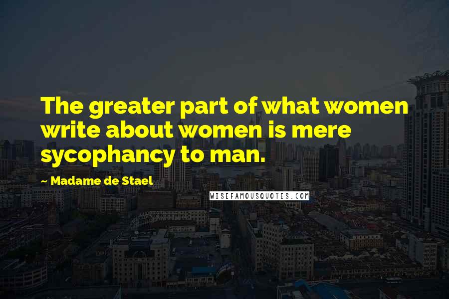 Madame De Stael Quotes: The greater part of what women write about women is mere sycophancy to man.