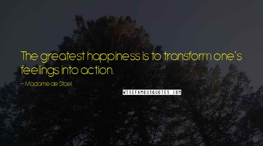 Madame De Stael Quotes: The greatest happiness is to transform one's feelings into action.