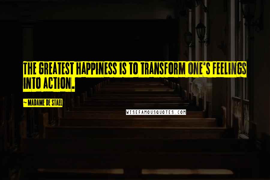 Madame De Stael Quotes: The greatest happiness is to transform one's feelings into action.