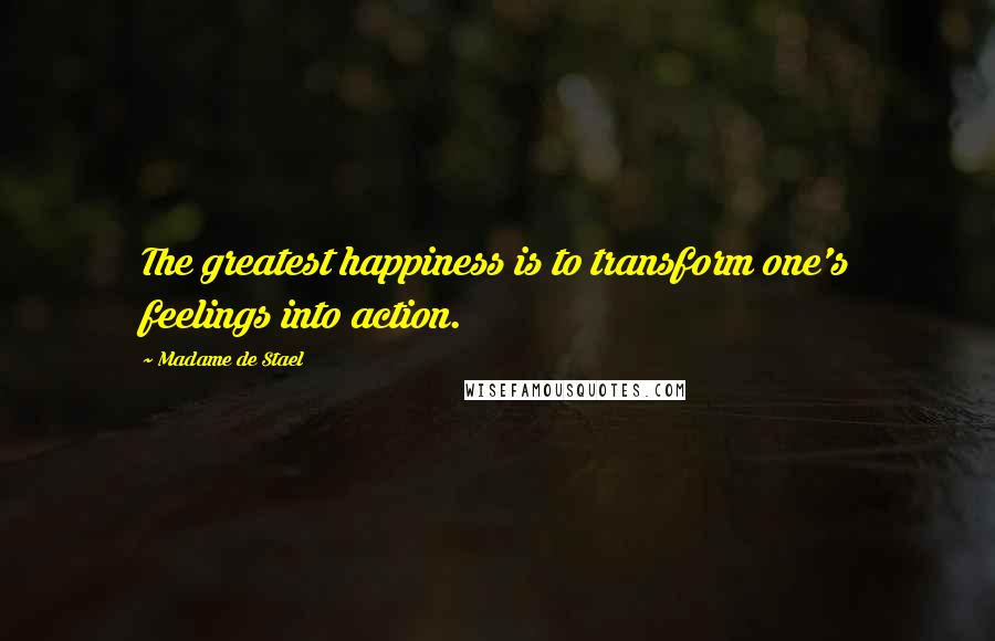 Madame De Stael Quotes: The greatest happiness is to transform one's feelings into action.