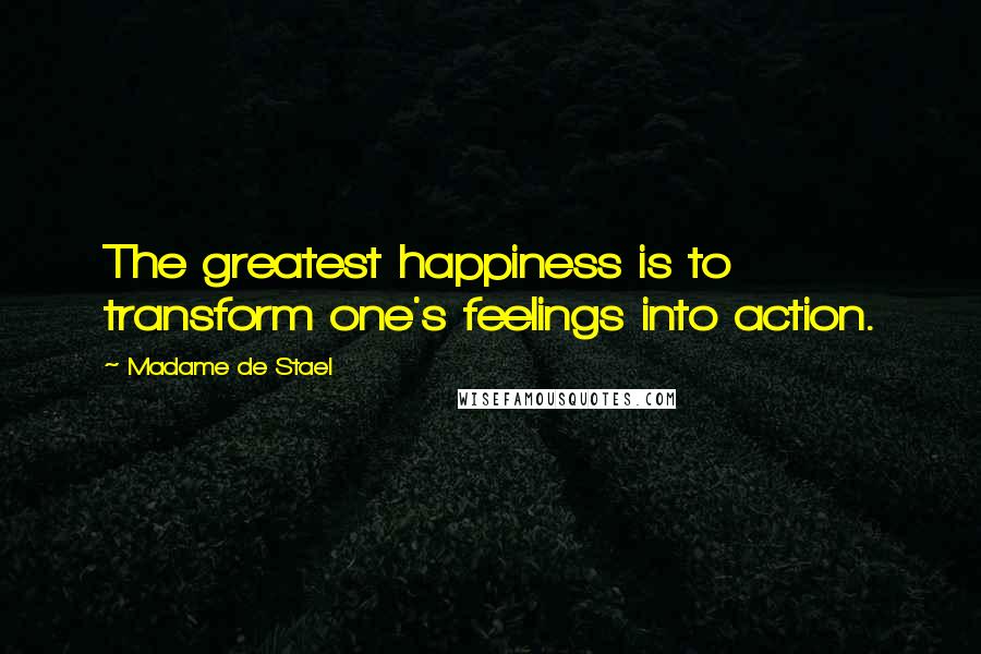 Madame De Stael Quotes: The greatest happiness is to transform one's feelings into action.