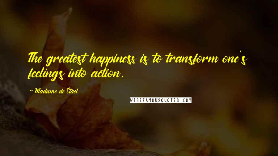 Madame De Stael Quotes: The greatest happiness is to transform one's feelings into action.