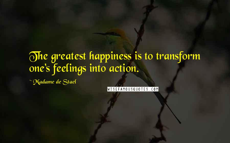 Madame De Stael Quotes: The greatest happiness is to transform one's feelings into action.