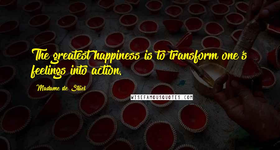 Madame De Stael Quotes: The greatest happiness is to transform one's feelings into action.