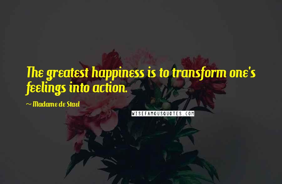 Madame De Stael Quotes: The greatest happiness is to transform one's feelings into action.