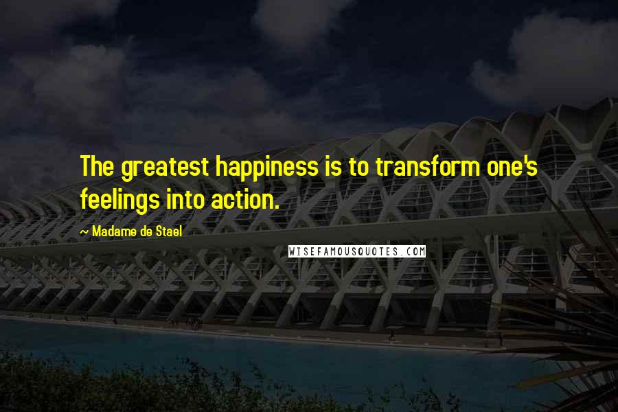 Madame De Stael Quotes: The greatest happiness is to transform one's feelings into action.