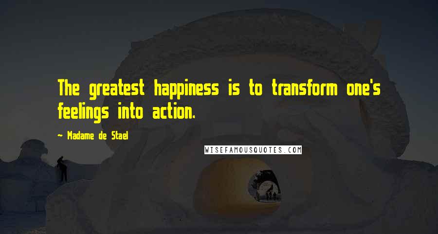 Madame De Stael Quotes: The greatest happiness is to transform one's feelings into action.