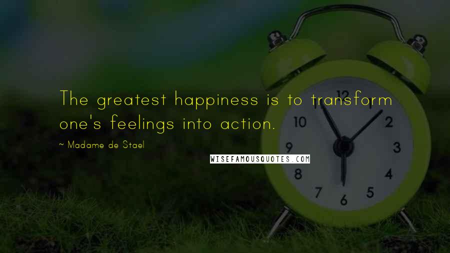 Madame De Stael Quotes: The greatest happiness is to transform one's feelings into action.