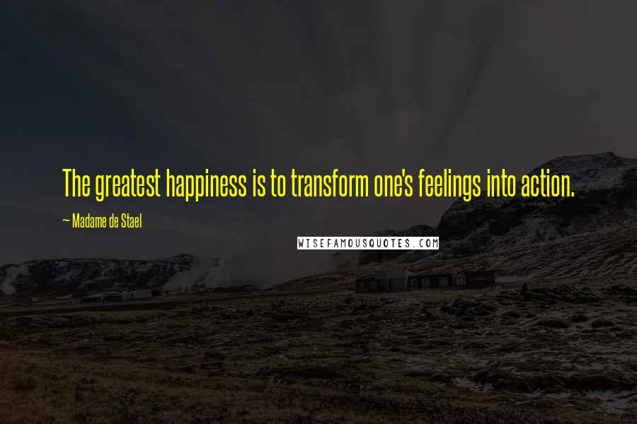 Madame De Stael Quotes: The greatest happiness is to transform one's feelings into action.