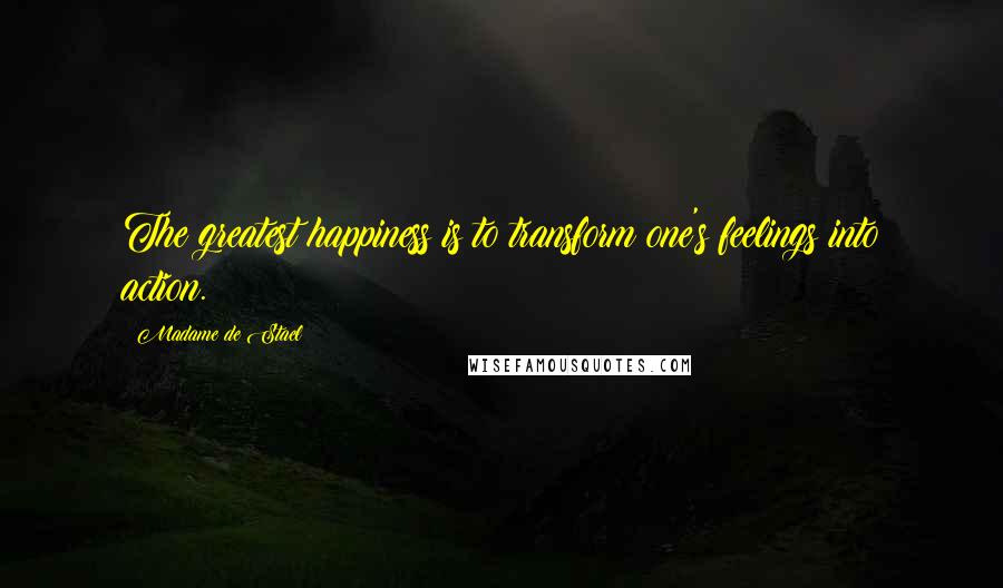 Madame De Stael Quotes: The greatest happiness is to transform one's feelings into action.