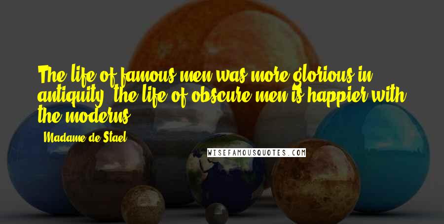 Madame De Stael Quotes: The life of famous men was more glorious in antiquity; the life of obscure men is happier with the moderns.