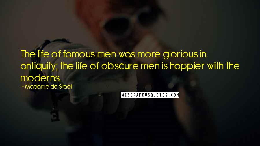 Madame De Stael Quotes: The life of famous men was more glorious in antiquity; the life of obscure men is happier with the moderns.
