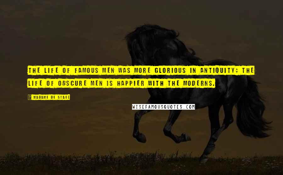 Madame De Stael Quotes: The life of famous men was more glorious in antiquity; the life of obscure men is happier with the moderns.