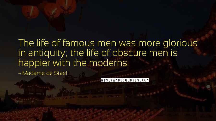 Madame De Stael Quotes: The life of famous men was more glorious in antiquity; the life of obscure men is happier with the moderns.
