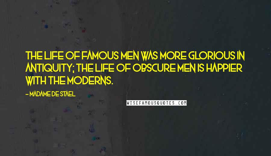 Madame De Stael Quotes: The life of famous men was more glorious in antiquity; the life of obscure men is happier with the moderns.