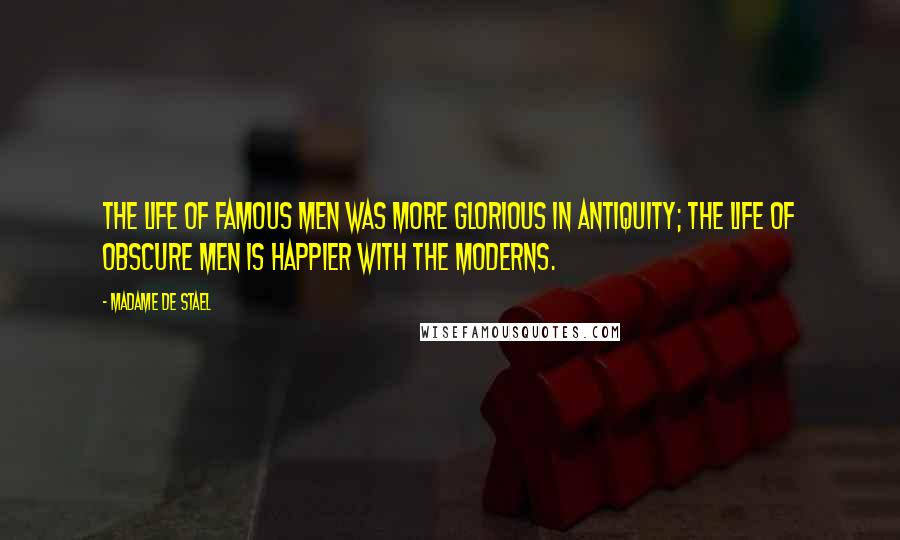 Madame De Stael Quotes: The life of famous men was more glorious in antiquity; the life of obscure men is happier with the moderns.