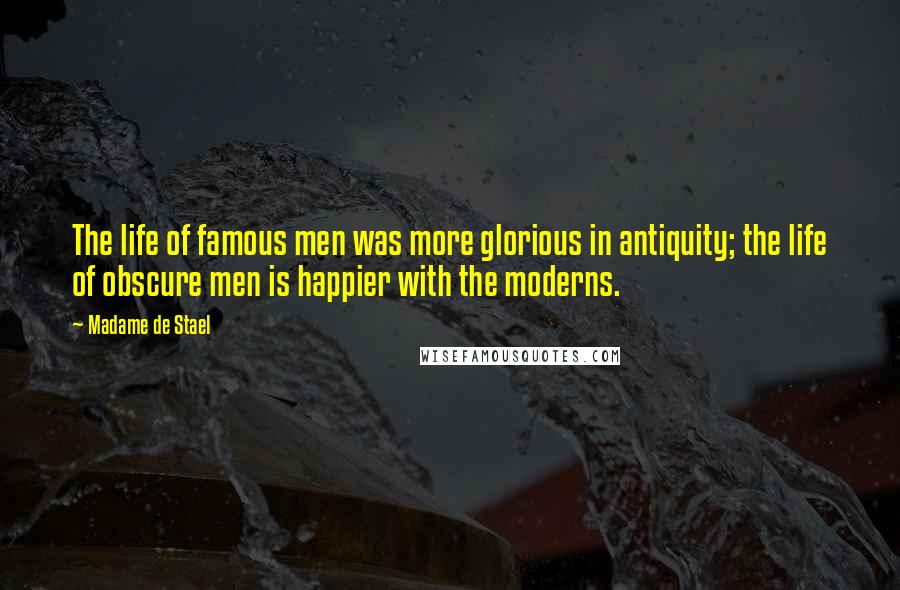 Madame De Stael Quotes: The life of famous men was more glorious in antiquity; the life of obscure men is happier with the moderns.