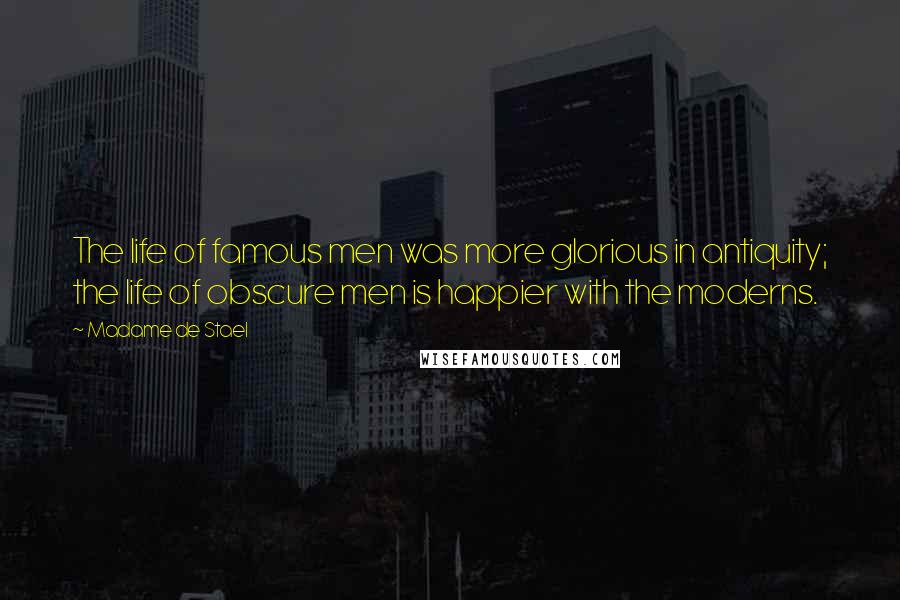 Madame De Stael Quotes: The life of famous men was more glorious in antiquity; the life of obscure men is happier with the moderns.