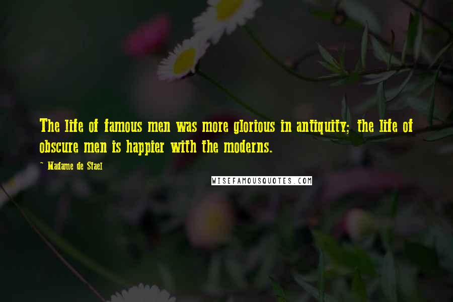 Madame De Stael Quotes: The life of famous men was more glorious in antiquity; the life of obscure men is happier with the moderns.