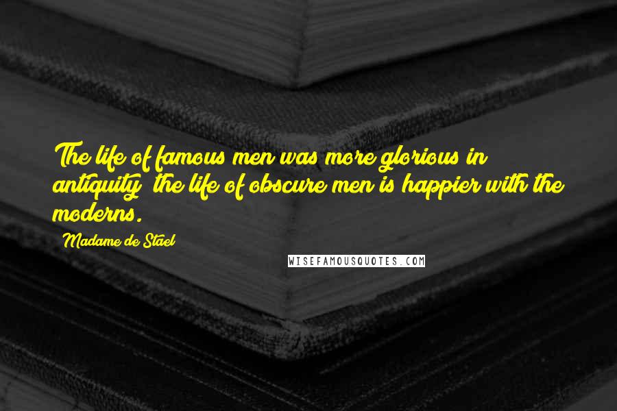 Madame De Stael Quotes: The life of famous men was more glorious in antiquity; the life of obscure men is happier with the moderns.