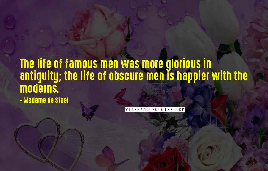 Madame De Stael Quotes: The life of famous men was more glorious in antiquity; the life of obscure men is happier with the moderns.