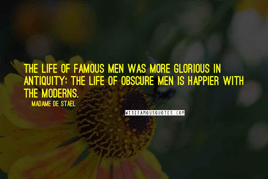 Madame De Stael Quotes: The life of famous men was more glorious in antiquity; the life of obscure men is happier with the moderns.