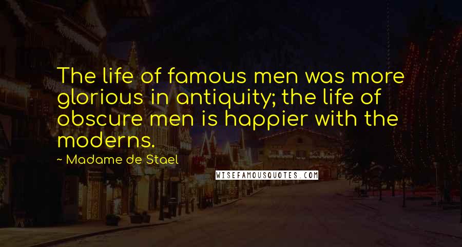 Madame De Stael Quotes: The life of famous men was more glorious in antiquity; the life of obscure men is happier with the moderns.