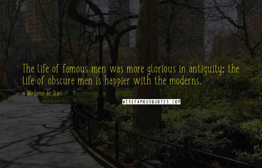 Madame De Stael Quotes: The life of famous men was more glorious in antiquity; the life of obscure men is happier with the moderns.