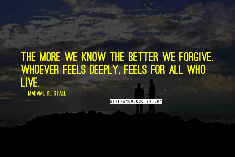Madame De Stael Quotes: The more we know the better we forgive. Whoever feels deeply, feels for all who live.