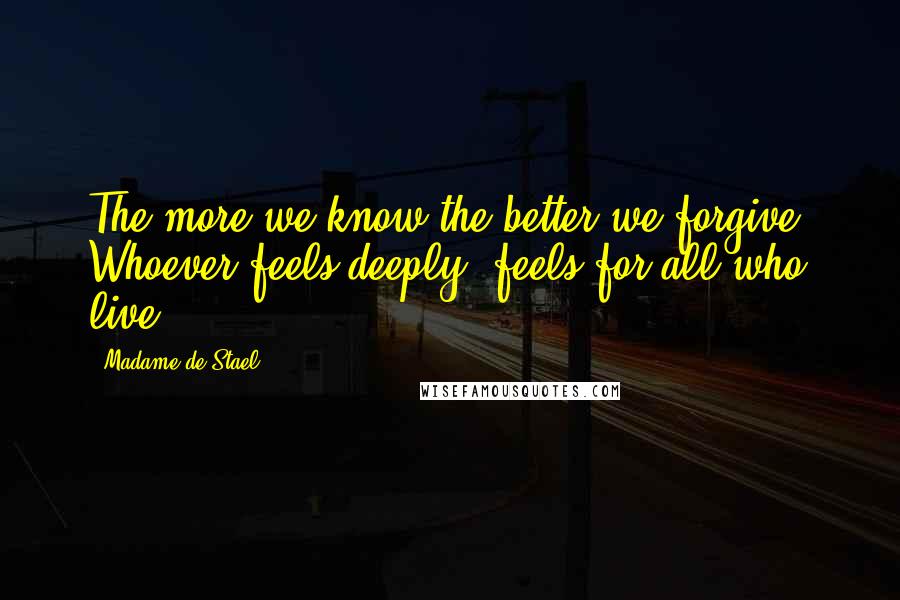 Madame De Stael Quotes: The more we know the better we forgive. Whoever feels deeply, feels for all who live.