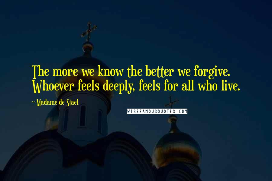 Madame De Stael Quotes: The more we know the better we forgive. Whoever feels deeply, feels for all who live.