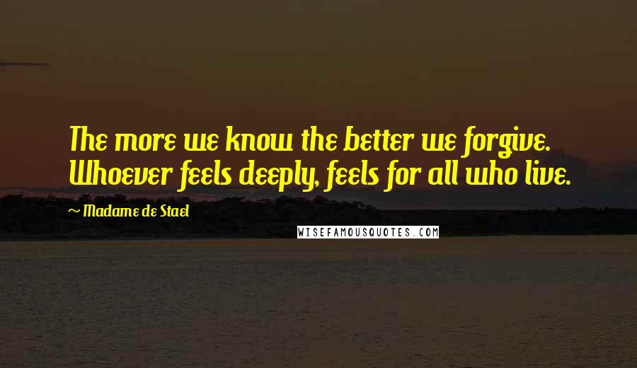 Madame De Stael Quotes: The more we know the better we forgive. Whoever feels deeply, feels for all who live.