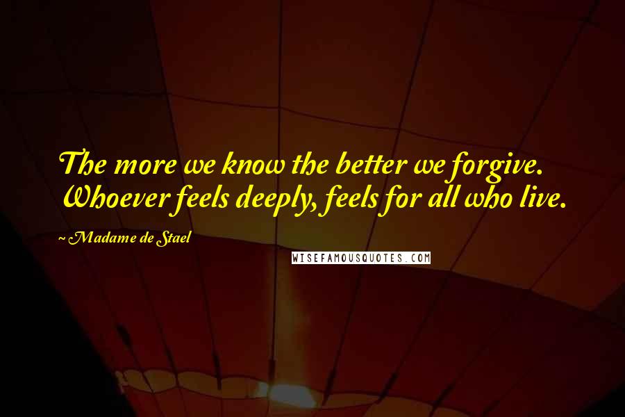 Madame De Stael Quotes: The more we know the better we forgive. Whoever feels deeply, feels for all who live.
