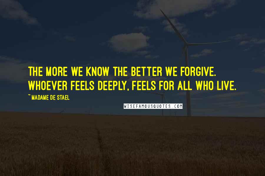 Madame De Stael Quotes: The more we know the better we forgive. Whoever feels deeply, feels for all who live.