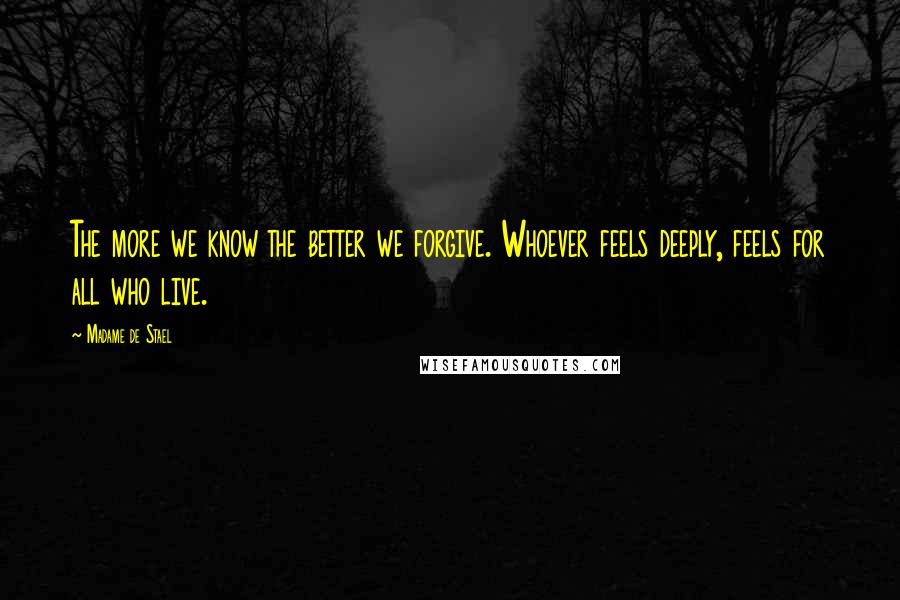 Madame De Stael Quotes: The more we know the better we forgive. Whoever feels deeply, feels for all who live.